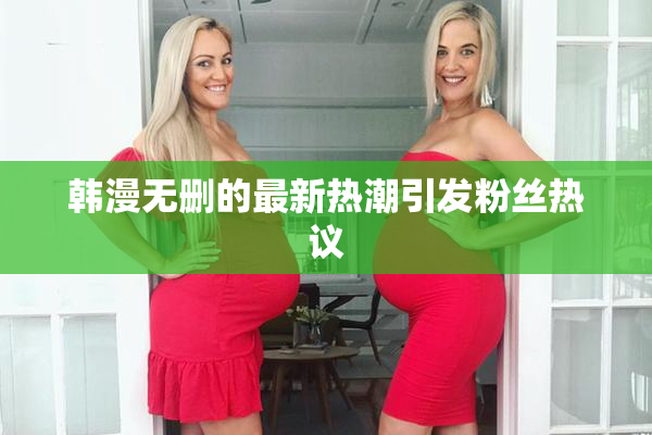 韩漫无删的最新热潮引发粉丝热议