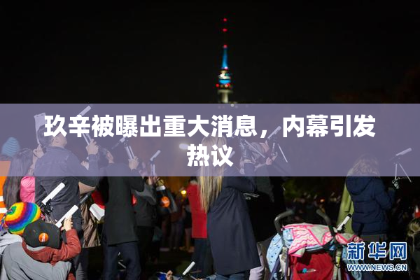 玖辛被曝出重大消息，内幕引发热议