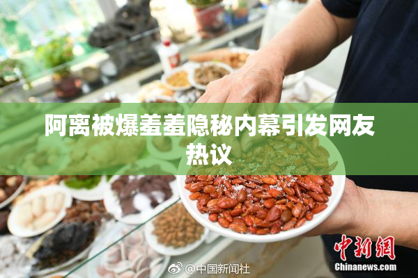 阿离被爆羞羞隐秘内幕引发网友热议