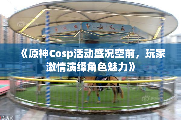 《原神Cosp活动盛况空前，玩家激情演绎角色魅力》