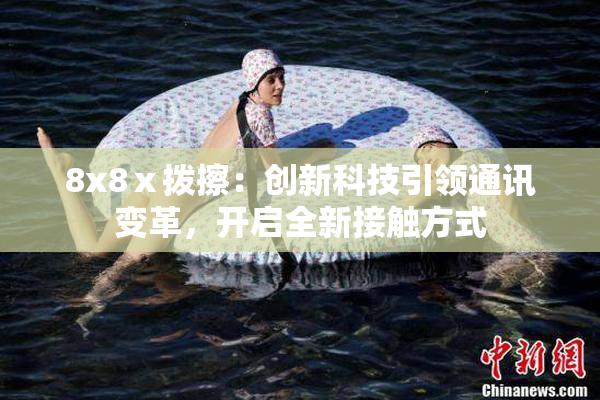 8x8ⅹ拨擦：创新科技引领通讯变革，开启全新接触方式