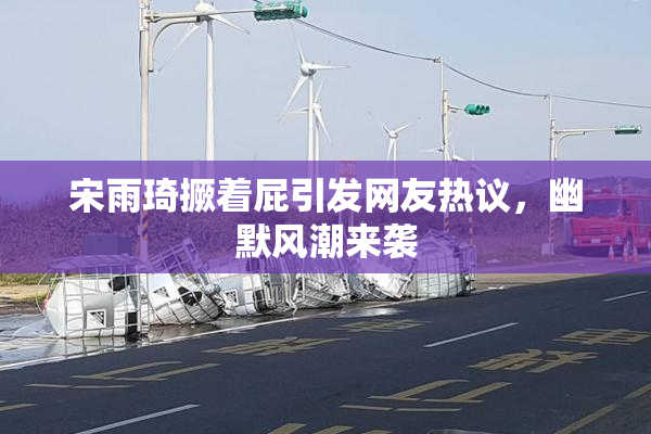 宋雨琦撅着屁引发网友热议，幽默风潮来袭