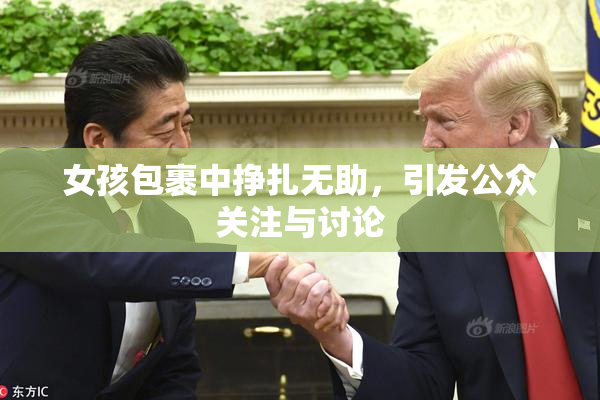 女孩包裹中挣扎无助，引发公众关注与讨论