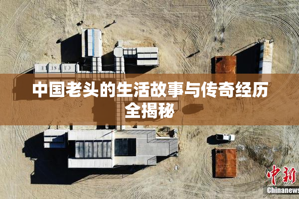 中国老头的生活故事与传奇经历全揭秘