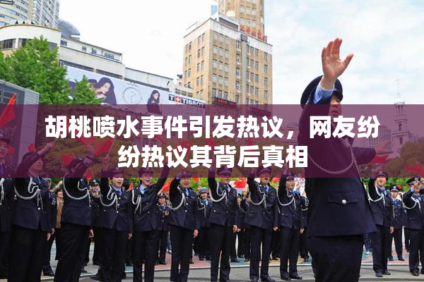 胡桃喷水事件引发热议，网友纷纷热议其背后真相