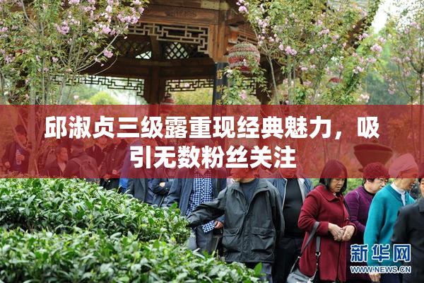 邱淑贞三级露重现经典魅力，吸引无数粉丝关注