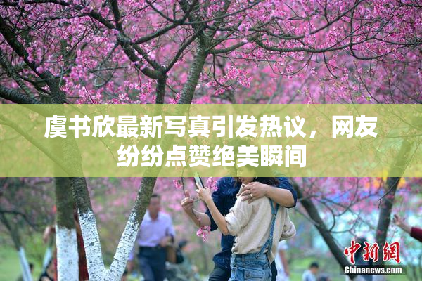 虞书欣最新写真引发热议，网友纷纷点赞绝美瞬间