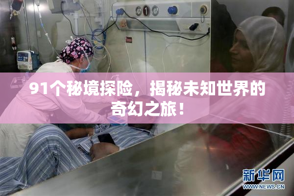 91个秘境探险，揭秘未知世界的奇幻之旅！