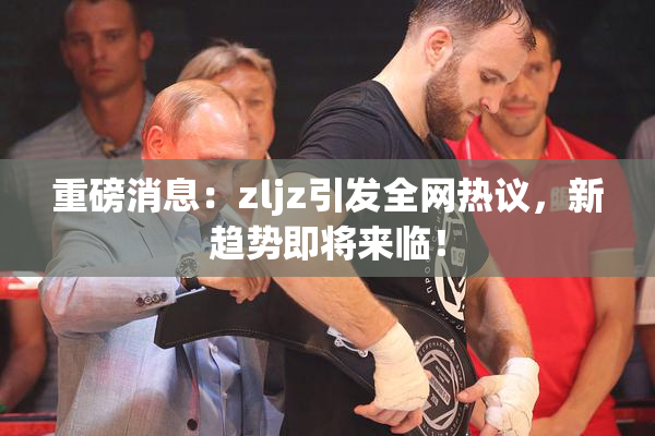 重磅消息：zljz引发全网热议，新趋势即将来临！