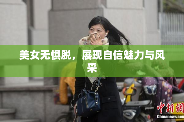 美女无惧脱，展现自信魅力与风采
