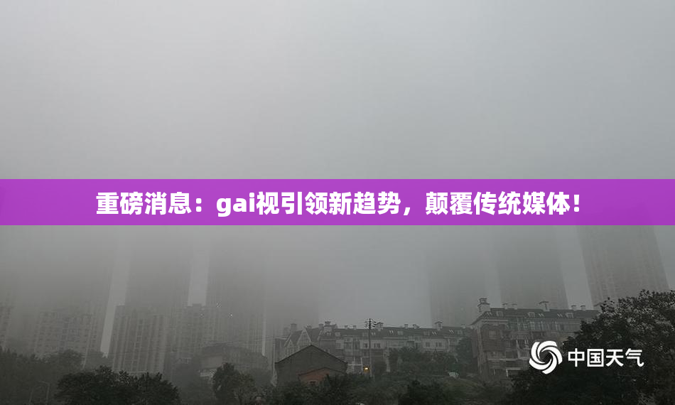 重磅消息：gai视引领新趋势，颠覆传统媒体！