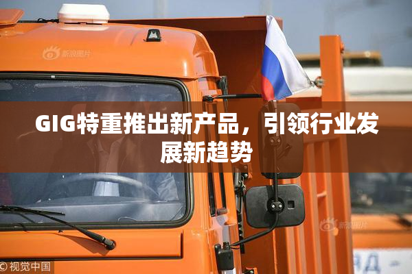 GIG特重推出新产品，引领行业发展新趋势