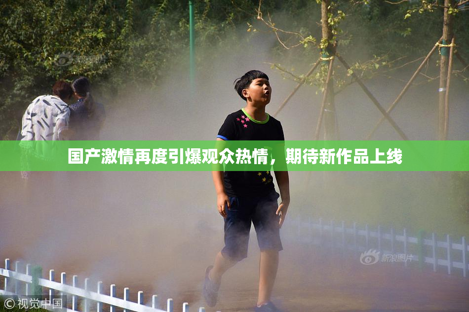 国产激情再度引爆观众热情，期待新作品上线
