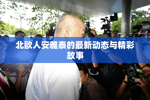 北欧人安雅泰的最新动态与精彩故事