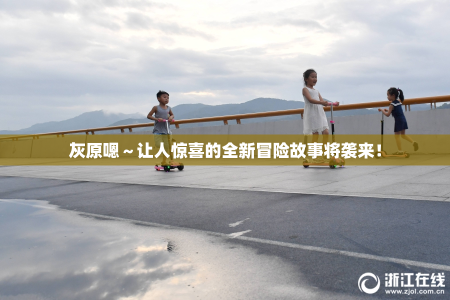 灰原嗯～让人惊喜的全新冒险故事将袭来！
