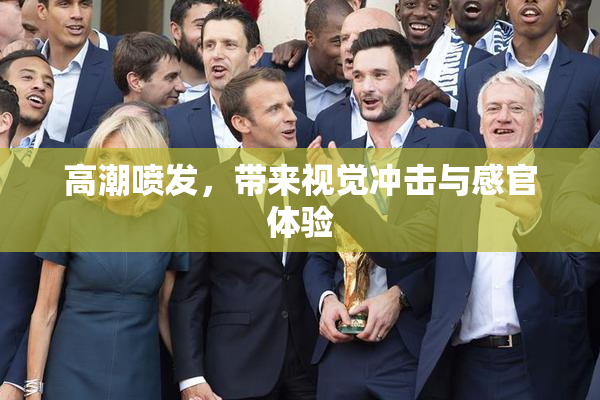 高潮喷发，带来视觉冲击与感官体验