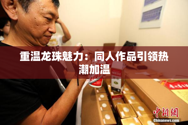 重温龙珠魅力：同人作品引领热潮加温