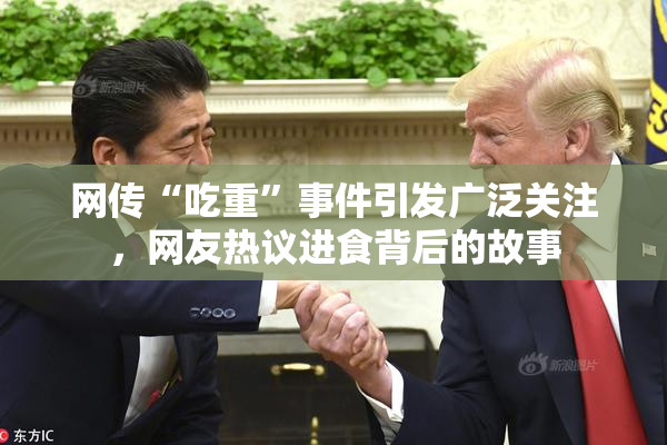 网传“吃重”事件引发广泛关注，网友热议进食背后的故事