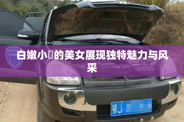 白嫩小泬的美女展现独特魅力与风采