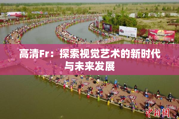 高清Fr：探索视觉艺术的新时代与未来发展