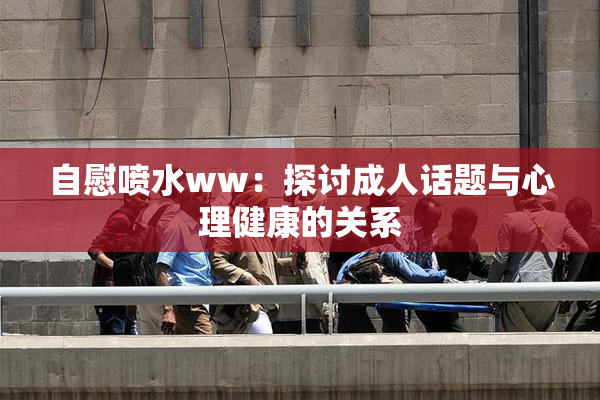 自慰喷水ww：探讨成人话题与心理健康的关系
