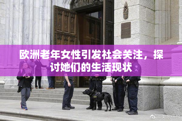 欧洲老年女性引发社会关注，探讨她们的生活现状