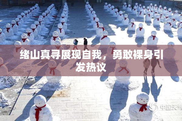 绪山真寻展现自我，勇敢裸身引发热议