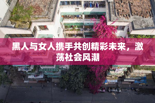 黑人与女人携手共创精彩未来，激荡社会风潮