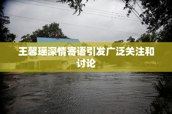 王馨瑶深情寄语引发广泛关注和讨论