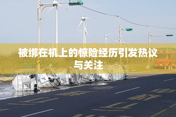 被绑在机上的惊险经历引发热议与关注