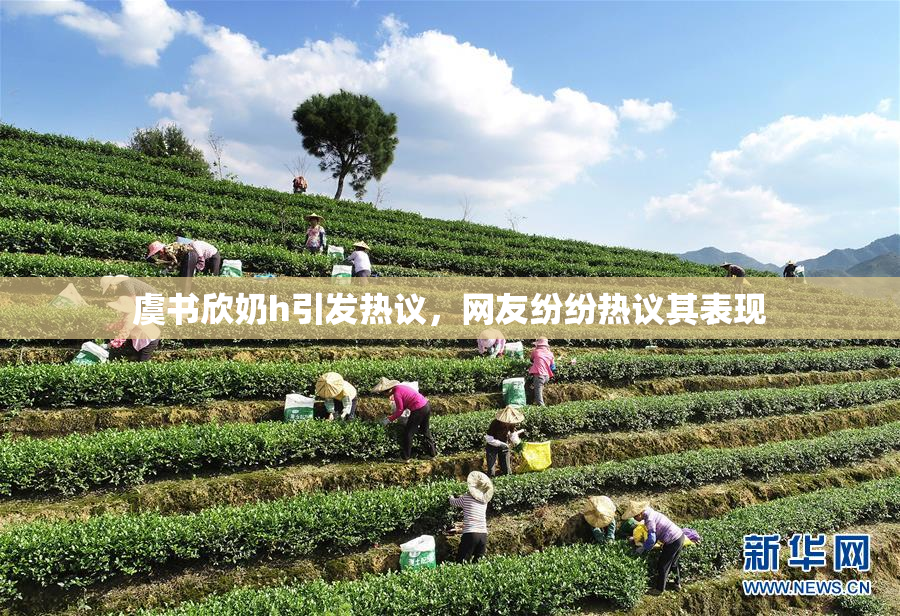 虞书欣奶h引发热议，网友纷纷热议其表现