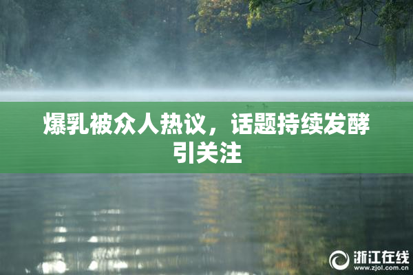 爆乳被众人热议，话题持续发酵引关注