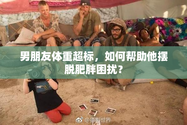 男朋友体重超标，如何帮助他摆脱肥胖困扰？