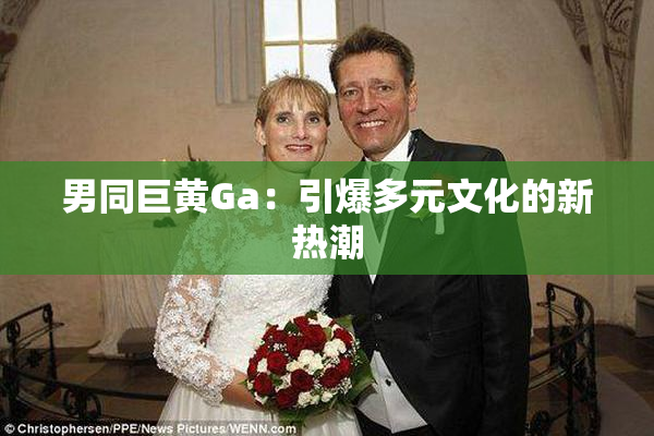 男同巨黄Ga：引爆多元文化的新热潮