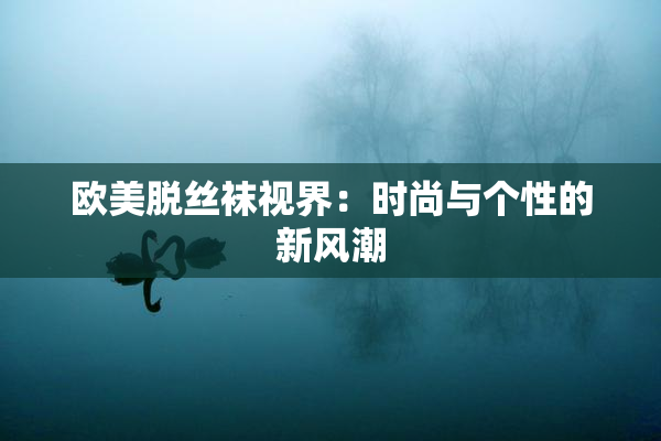 欧美脱丝袜视界：时尚与个性的新风潮