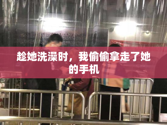 趁她洗澡时，我偷偷拿走了她的手机