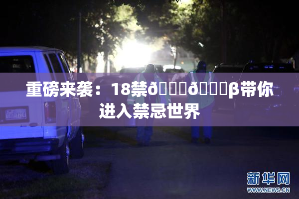 重磅来袭：18禁🍆🍑β带你进入禁忌世界