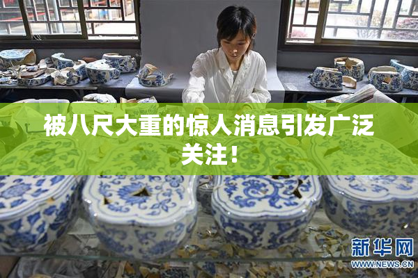 被八尺大重的惊人消息引发广泛关注！