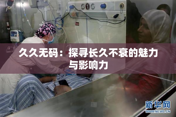 久久无码：探寻长久不衰的魅力与影响力