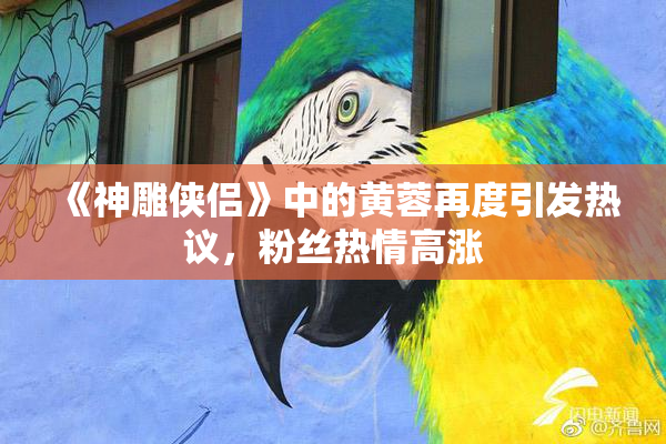 《神雕侠侣》中的黄蓉再度引发热议，粉丝热情高涨