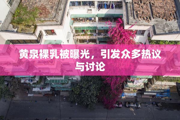 黄泉裸乳被曝光，引发众多热议与讨论