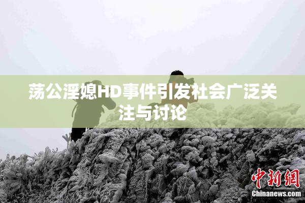 荡公淫媳HD事件引发社会广泛关注与讨论