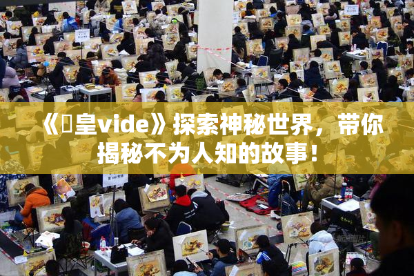 《嘼皇vide》探索神秘世界，带你揭秘不为人知的故事！