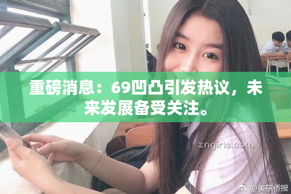 重磅消息：69凹凸引发热议，未来发展备受关注。