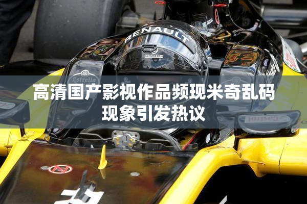 高清国产影视作品频现米奇乱码现象引发热议