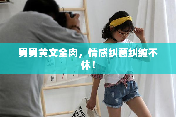 男男黄文全肉，情感纠葛纠缠不休！