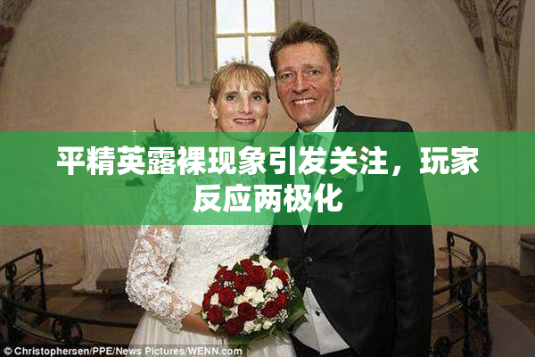 平精英露裸现象引发关注，玩家反应两极化
