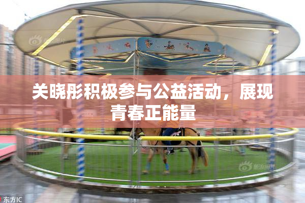 关晓彤积极参与公益活动，展现青春正能量