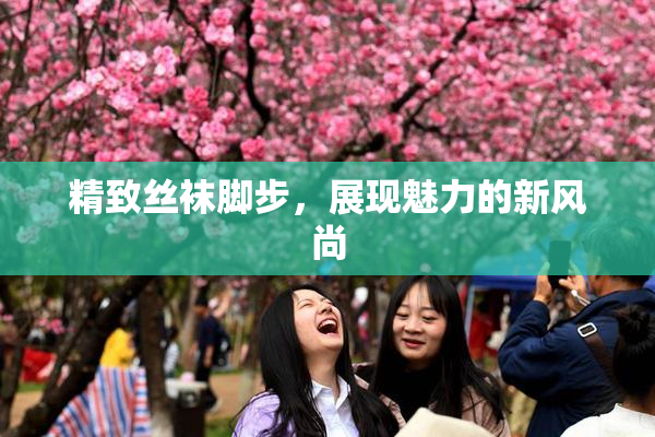 精致丝袜脚步，展现魅力的新风尚