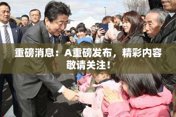 重磅消息：A重磅发布，精彩内容敬请关注！